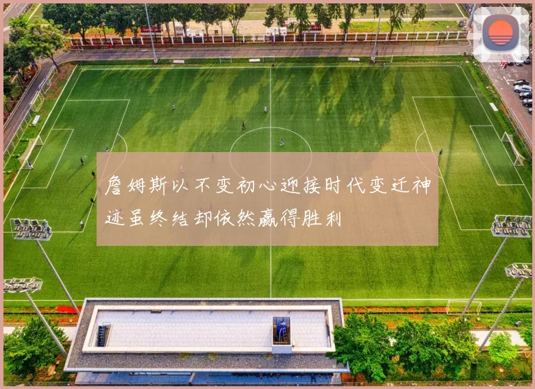詹姆斯以不变初心迎接时代变迁神迹虽终结却依然赢得胜利