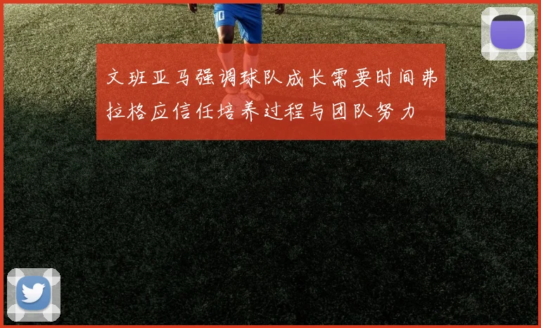 文班亚马强调球队成长需要时间弗拉格应信任培养过程与团队努力