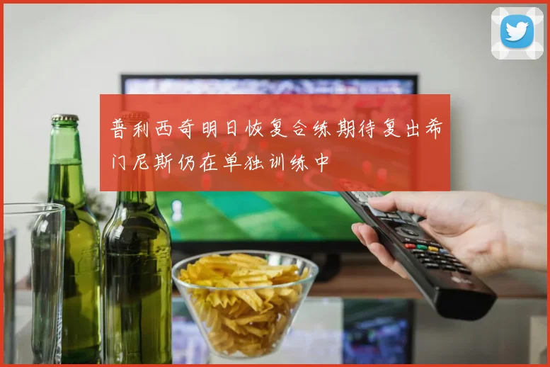普利西奇明日恢复合练期待复出希门尼斯仍在单独训练中