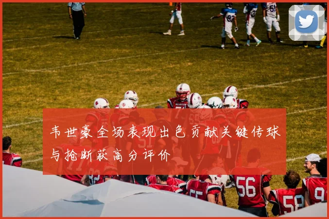 韦世豪全场表现出色贡献关键传球与抢断获高分评价