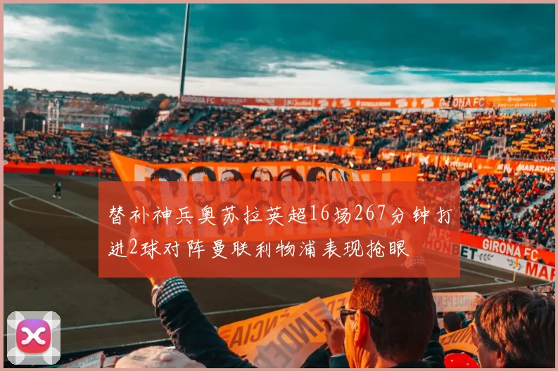 替补神兵奥苏拉英超16场267分钟打进2球对阵曼联利物浦表现抢眼