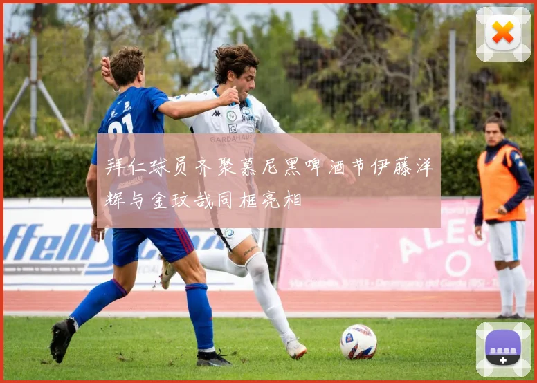 拜仁球员齐聚慕尼黑啤酒节伊藤洋辉与金玟哉同框亮相