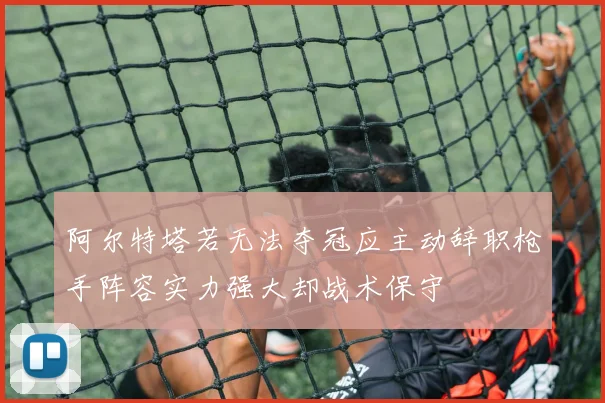 阿尔特塔若无法夺冠应主动辞职枪手阵容实力强大却战术保守