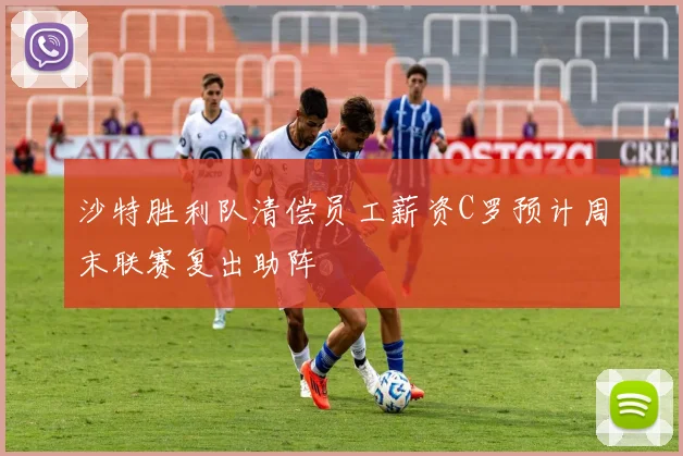 沙特胜利队清偿员工薪资C罗预计周末联赛复出助阵