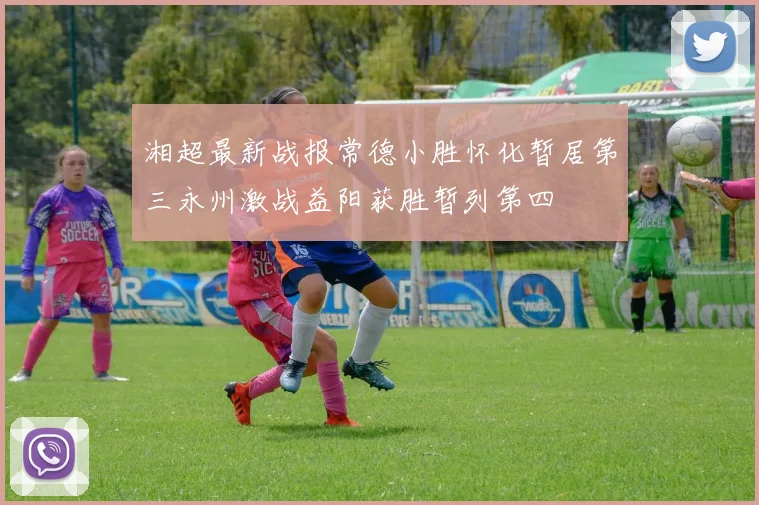 湘超最新战报常德小胜怀化暂居第三永州激战益阳获胜暂列第四