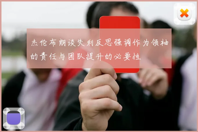 杰伦布朗谈失利反思强调作为领袖的责任与团队提升的必要性