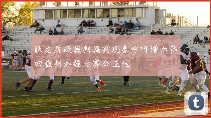狄龙质疑裁判漏判现象呼吁增加第四裁判加强比赛公正性
