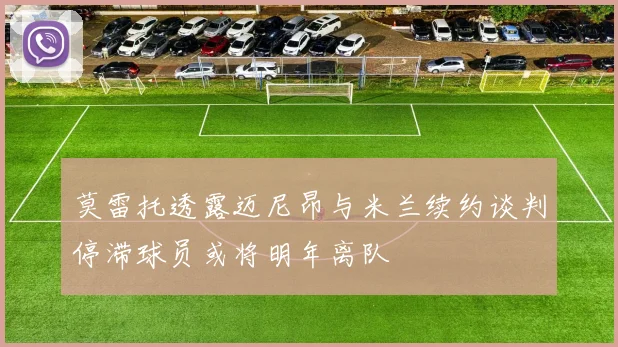 莫雷托透露迈尼昂与米兰续约谈判停滞球员或将明年离队