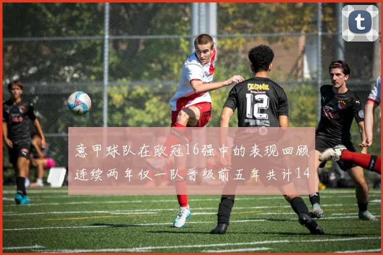 意甲球队在欧冠16强中的表现回顾连续两年仅一队晋级前五年共计14队
