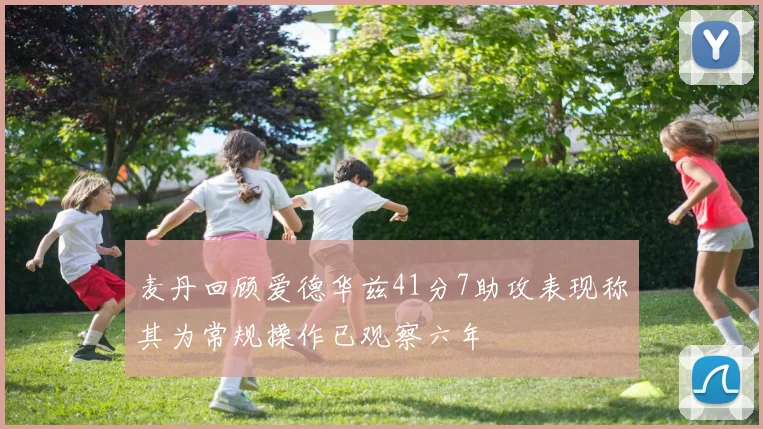 麦丹回顾爱德华兹41分7助攻表现称其为常规操作已观察六年