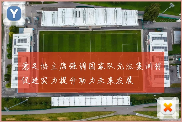 意足协主席强调国家队无法集训将促进实力提升助力未来发展