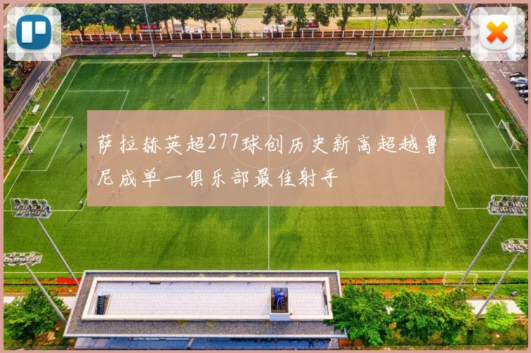 萨拉赫英超277球创历史新高超越鲁尼成单一俱乐部最佳射手