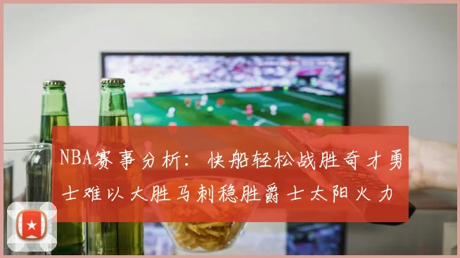 NBA赛事分析：快船轻松战胜奇才勇士难以大胜马刺稳胜爵士太阳火力全开击败篮网