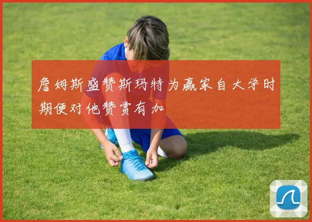 詹姆斯盛赞斯玛特为赢家自大学时期便对他赞赏有加