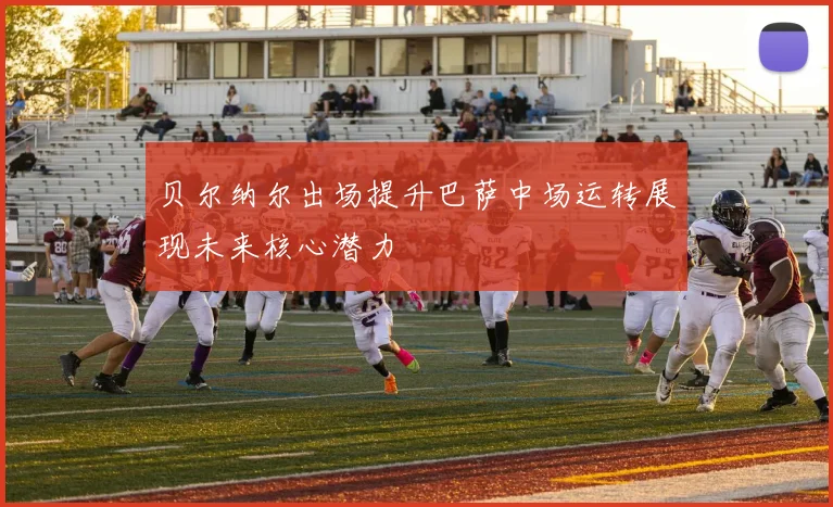 贝尔纳尔出场提升巴萨中场运转展现未来核心潜力