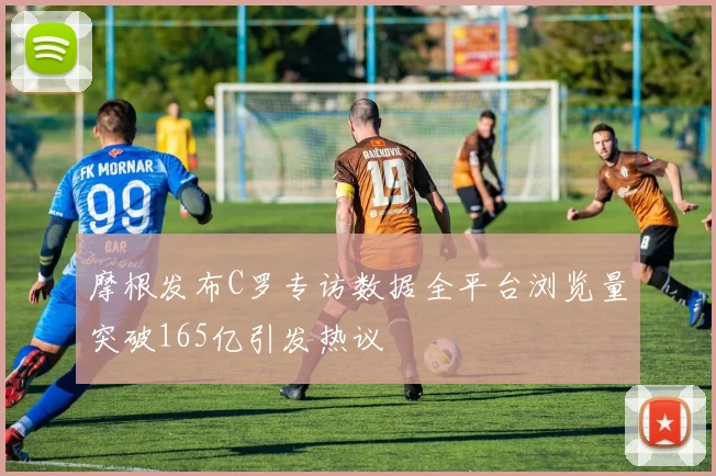 摩根发布C罗专访数据全平台浏览量突破165亿引发热议