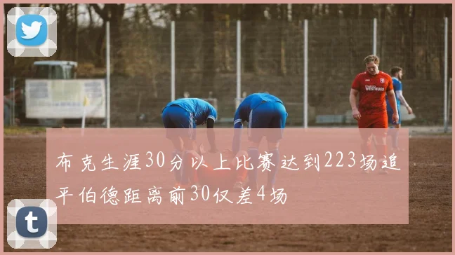 布克生涯30分以上比赛达到223场追平伯德距离前30仅差4场