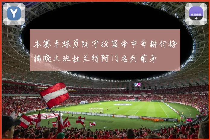 本赛季球员防守投篮命中率排行榜揭晓文班杜兰特阿门名列前茅