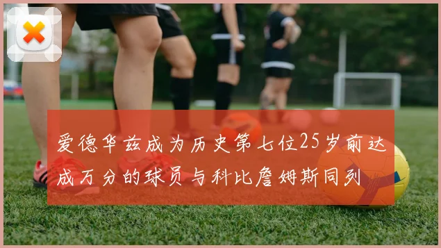 爱德华兹成为历史第七位25岁前达成万分的球员与科比詹姆斯同列
