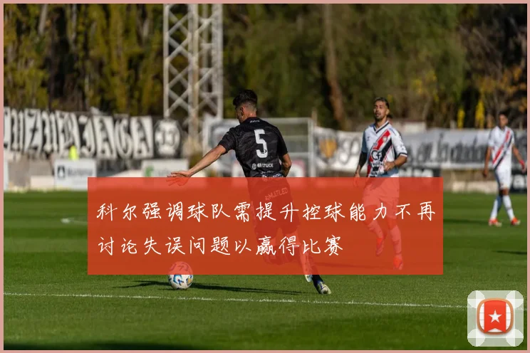 科尔强调球队需提升控球能力不再讨论失误问题以赢得比赛