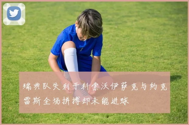 瑞典队失利于科索沃伊萨克与约克雷斯全场拼搏却未能进球