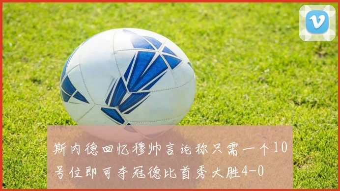 斯内德回忆穆帅言论称只需一个10号位即可夺冠德比首秀大胜4-0