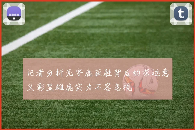 记者分析无字鹿获胜背后的深远意义彰显雄鹿实力不容忽视