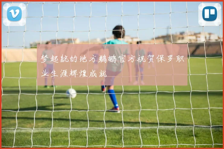 梦起航的地方鹈鹕官方祝贺保罗职业生涯辉煌成就