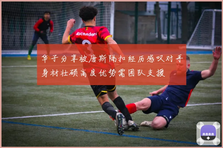 华子分享被唐斯隔扣经历感叹对手身材壮硕高度优势需团队支援