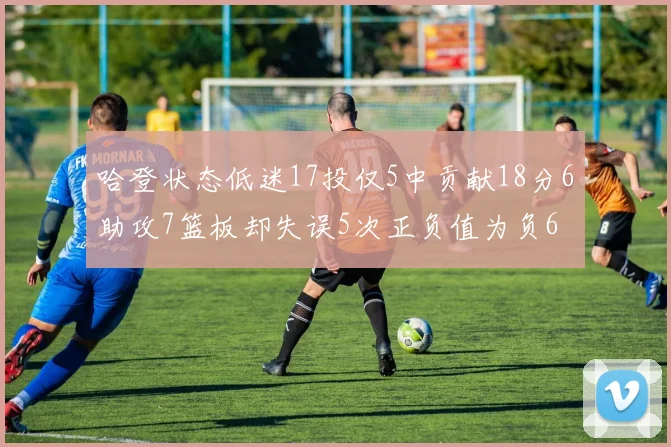 哈登状态低迷17投仅5中贡献18分6助攻7篮板却失误5次正负值为负6