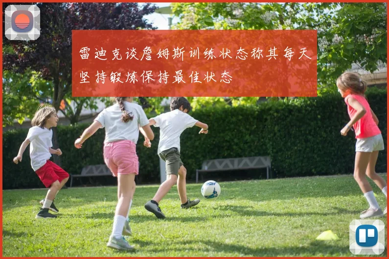 雷迪克谈詹姆斯训练状态称其每天坚持锻炼保持最佳状态