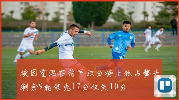 埃因霍温在荷甲积分榜上独占鳌头剩余9轮领先17分仅失10分