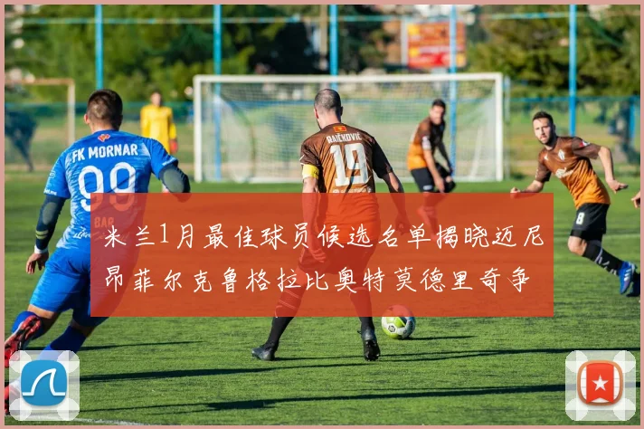 米兰1月最佳球员候选名单揭晓迈尼昂菲尔克鲁格拉比奥特莫德里奇争夺荣誉