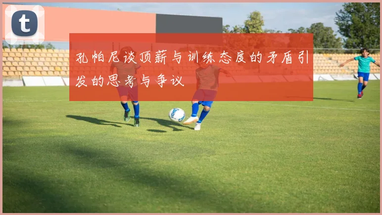 孔帕尼谈顶薪与训练态度的矛盾引发的思考与争议