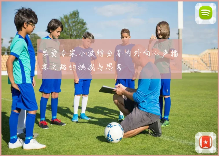 恋爱专家小波特分享内外向心声播客之路的挑战与思考