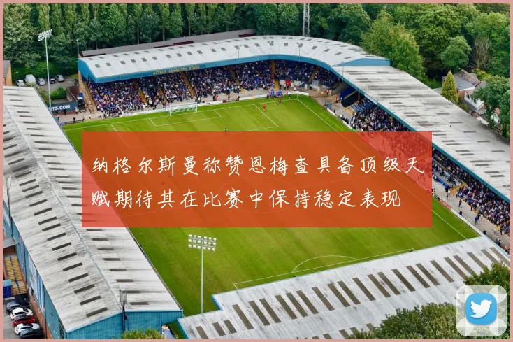 纳格尔斯曼称赞恩梅查具备顶级天赋期待其在比赛中保持稳定表现