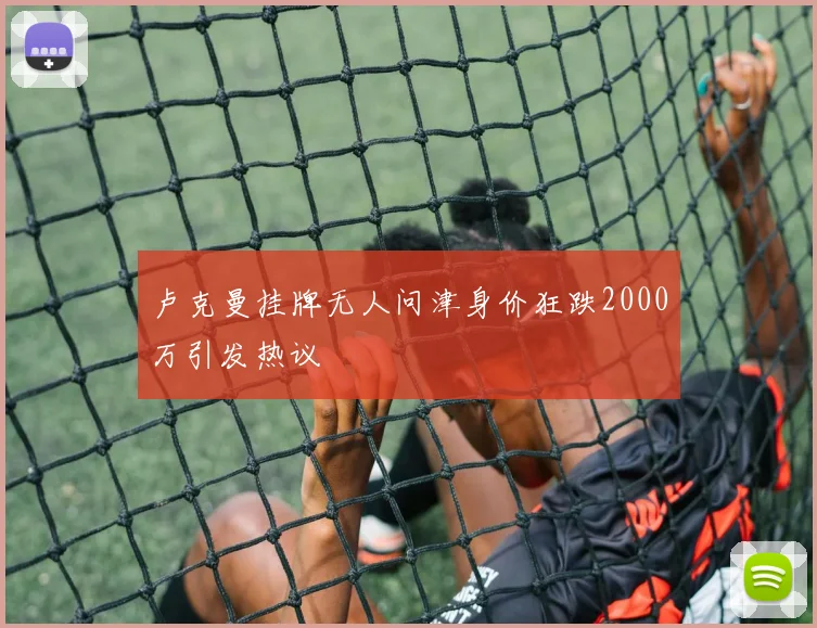 卢克曼挂牌无人问津身价狂跌2000万引发热议