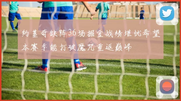 约基奇缺阵36场掘金战绩堪忧希望本赛季能打破魔咒重返巅峰