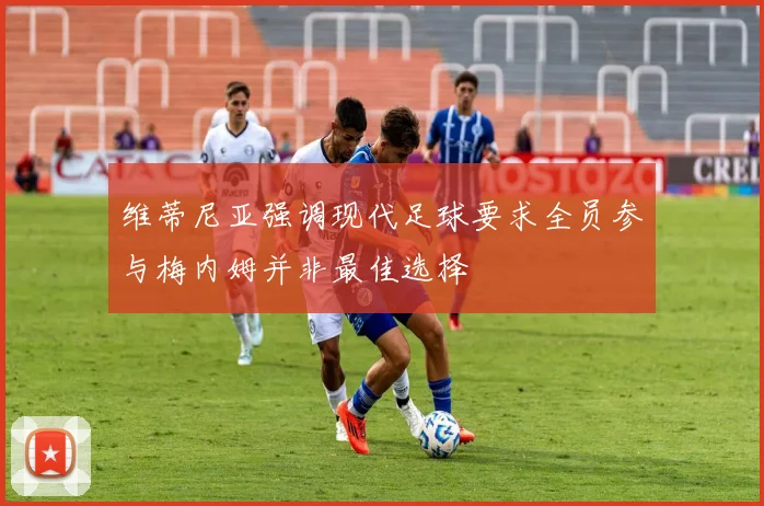 维蒂尼亚强调现代足球要求全员参与梅内姆并非最佳选择