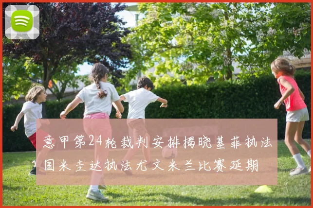 意甲第24轮裁判安排揭晓基菲执法国米圭达执法尤文米兰比赛延期