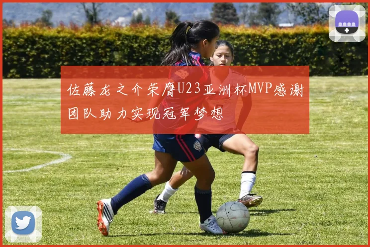 佐藤龙之介荣膺U23亚洲杯MVP感谢团队助力实现冠军梦想