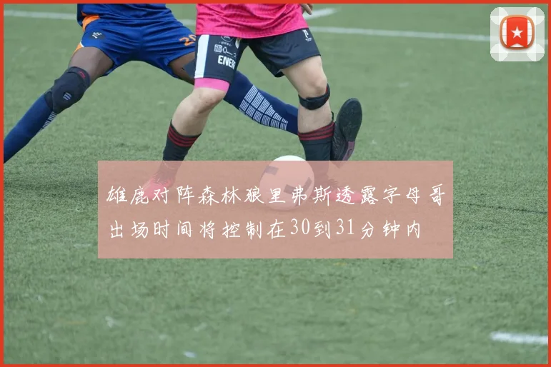 雄鹿对阵森林狼里弗斯透露字母哥出场时间将控制在30到31分钟内