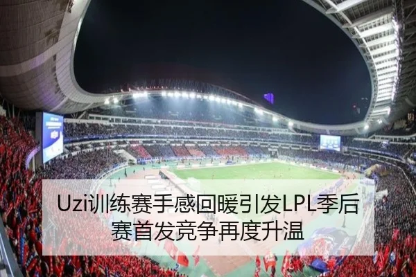 Uzi训练赛手感回暖引发LPL季后赛首发竞争再度升温(HUOBOSPORTS)