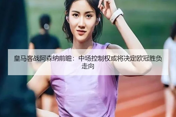 皇马客战阿森纳前瞻：中场控制权或将决定欧冠胜负走向（HUOBOSPORTS）